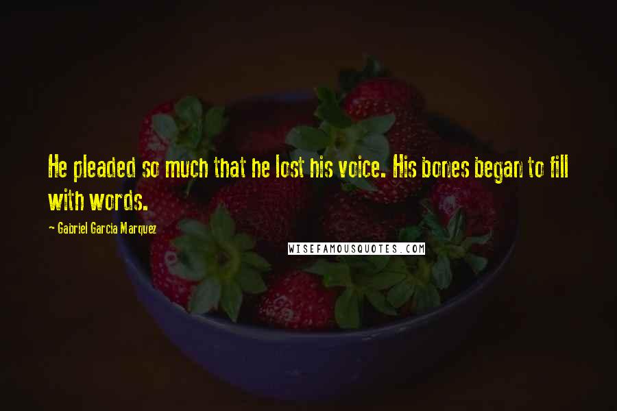 Gabriel Garcia Marquez Quotes: He pleaded so much that he lost his voice. His bones began to fill with words.