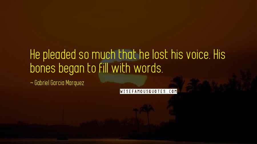 Gabriel Garcia Marquez Quotes: He pleaded so much that he lost his voice. His bones began to fill with words.