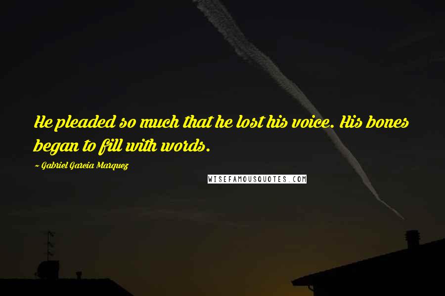 Gabriel Garcia Marquez Quotes: He pleaded so much that he lost his voice. His bones began to fill with words.