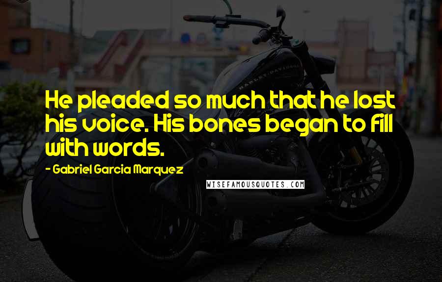 Gabriel Garcia Marquez Quotes: He pleaded so much that he lost his voice. His bones began to fill with words.