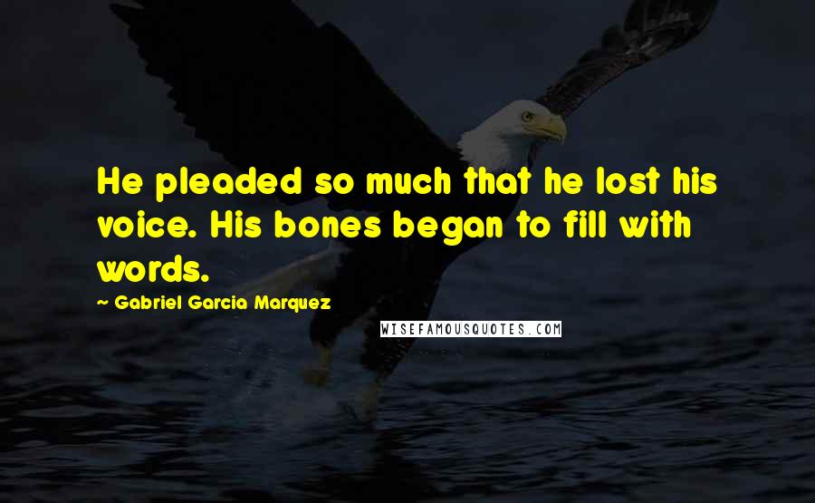 Gabriel Garcia Marquez Quotes: He pleaded so much that he lost his voice. His bones began to fill with words.