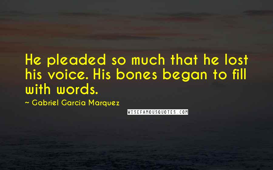 Gabriel Garcia Marquez Quotes: He pleaded so much that he lost his voice. His bones began to fill with words.