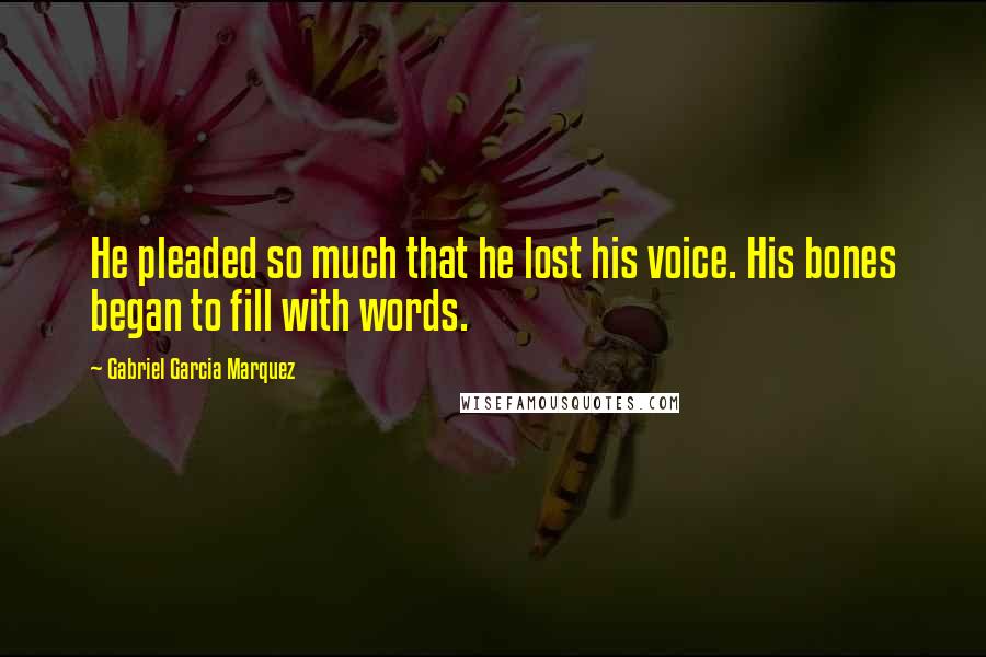 Gabriel Garcia Marquez Quotes: He pleaded so much that he lost his voice. His bones began to fill with words.
