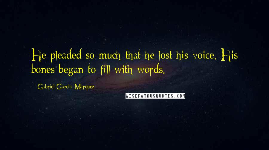 Gabriel Garcia Marquez Quotes: He pleaded so much that he lost his voice. His bones began to fill with words.