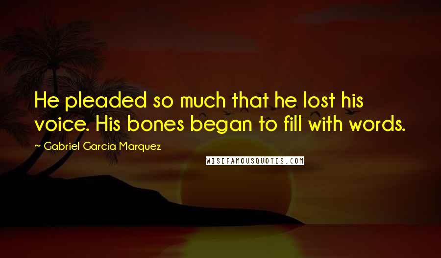 Gabriel Garcia Marquez Quotes: He pleaded so much that he lost his voice. His bones began to fill with words.