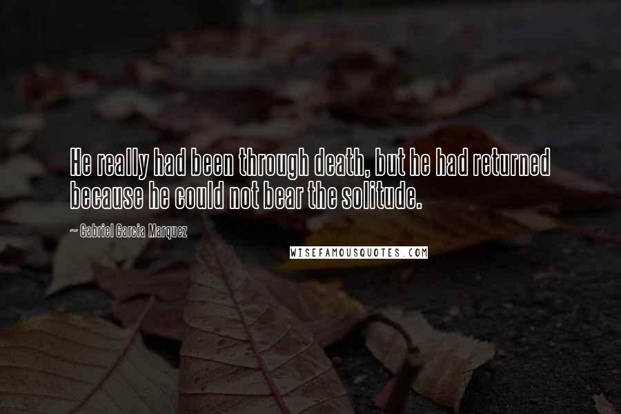 Gabriel Garcia Marquez Quotes: He really had been through death, but he had returned because he could not bear the solitude.