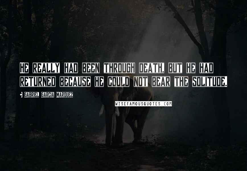 Gabriel Garcia Marquez Quotes: He really had been through death, but he had returned because he could not bear the solitude.