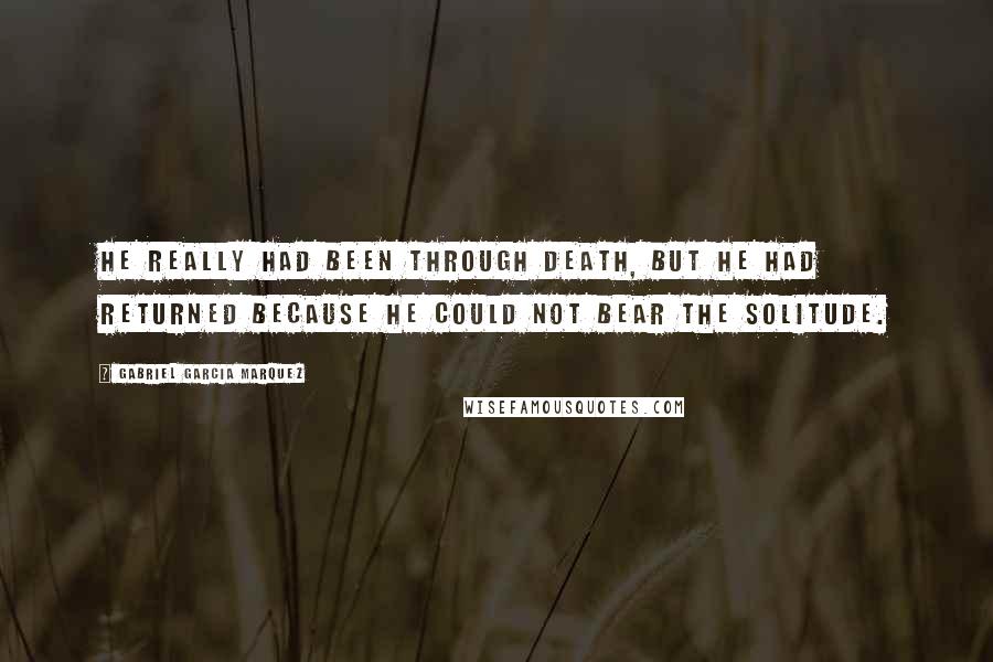 Gabriel Garcia Marquez Quotes: He really had been through death, but he had returned because he could not bear the solitude.