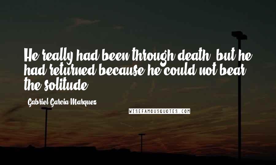 Gabriel Garcia Marquez Quotes: He really had been through death, but he had returned because he could not bear the solitude.