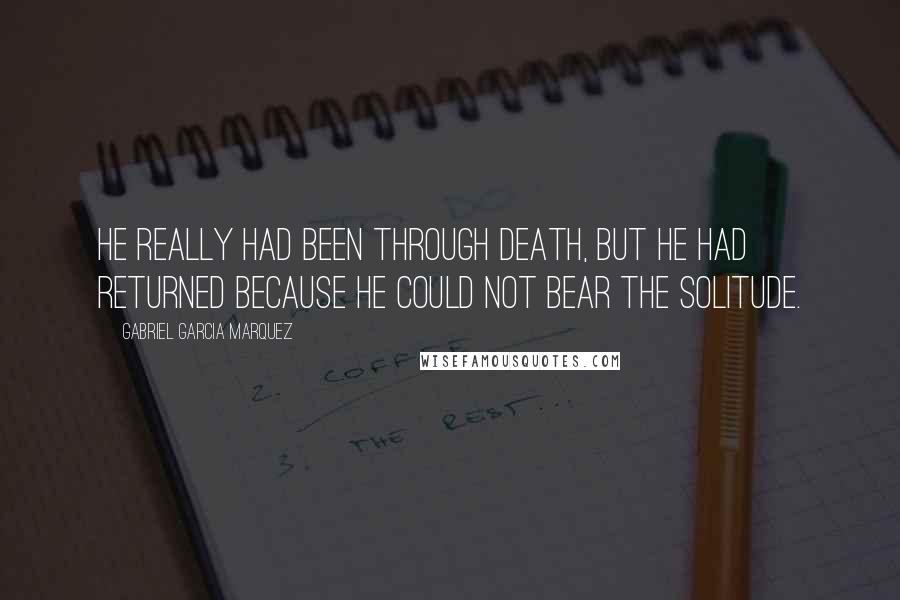 Gabriel Garcia Marquez Quotes: He really had been through death, but he had returned because he could not bear the solitude.