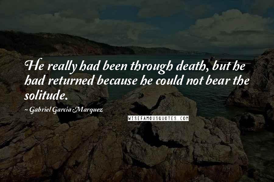 Gabriel Garcia Marquez Quotes: He really had been through death, but he had returned because he could not bear the solitude.