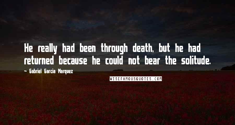 Gabriel Garcia Marquez Quotes: He really had been through death, but he had returned because he could not bear the solitude.