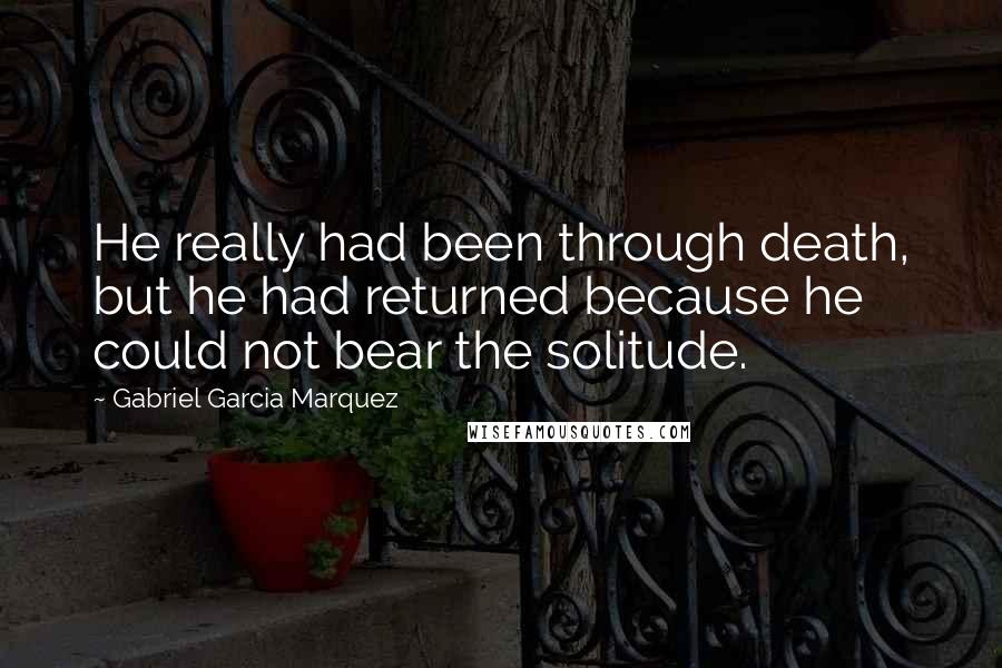 Gabriel Garcia Marquez Quotes: He really had been through death, but he had returned because he could not bear the solitude.