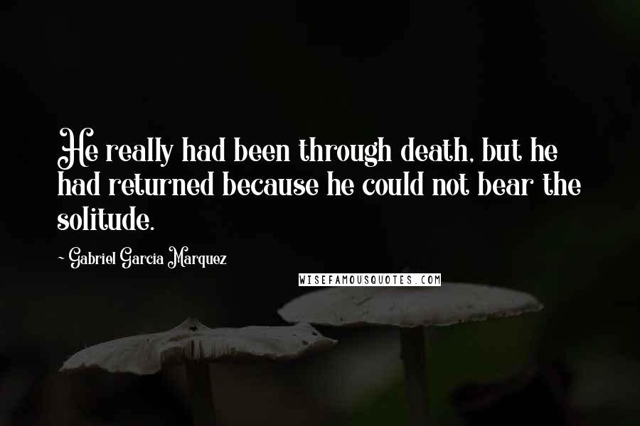 Gabriel Garcia Marquez Quotes: He really had been through death, but he had returned because he could not bear the solitude.