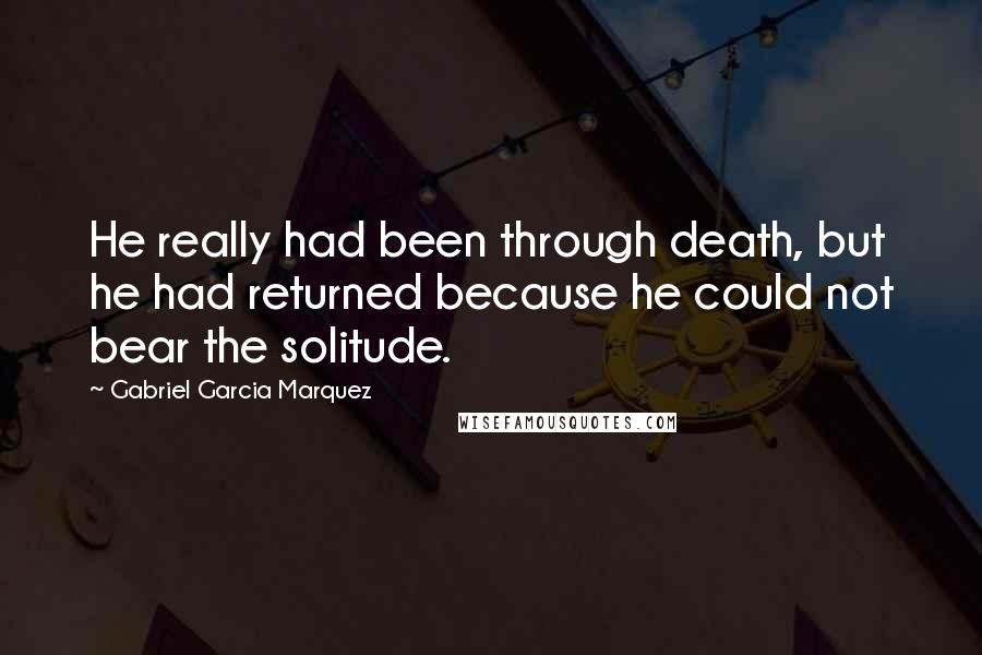 Gabriel Garcia Marquez Quotes: He really had been through death, but he had returned because he could not bear the solitude.