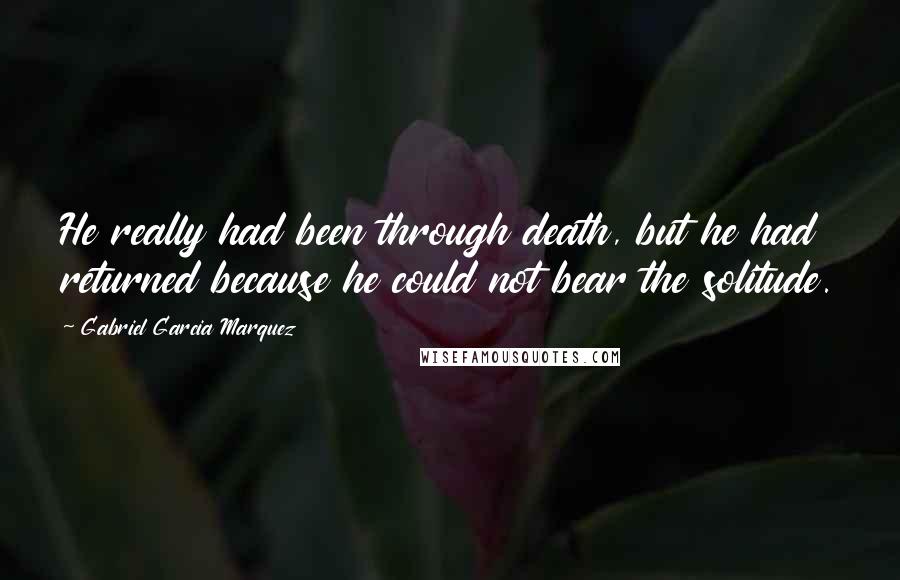 Gabriel Garcia Marquez Quotes: He really had been through death, but he had returned because he could not bear the solitude.