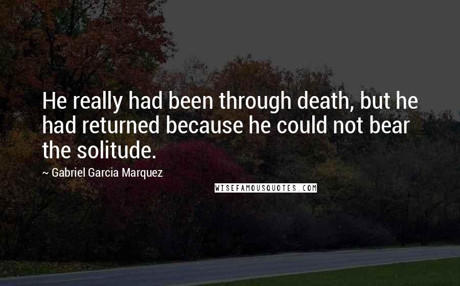 Gabriel Garcia Marquez Quotes: He really had been through death, but he had returned because he could not bear the solitude.