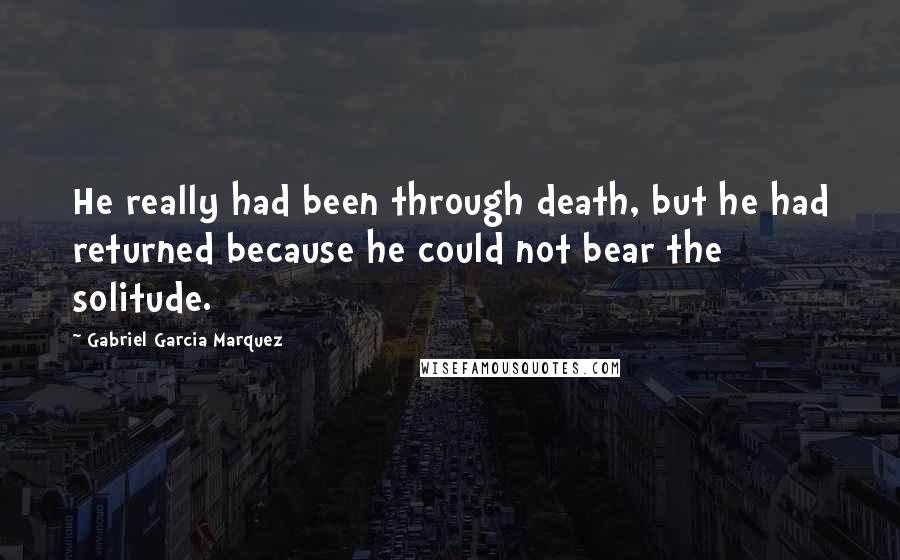 Gabriel Garcia Marquez Quotes: He really had been through death, but he had returned because he could not bear the solitude.