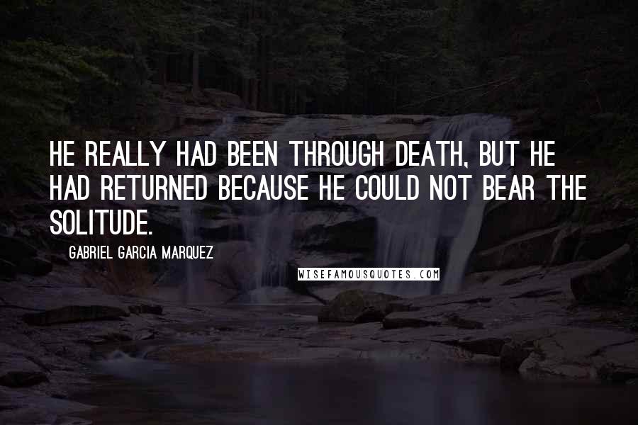 Gabriel Garcia Marquez Quotes: He really had been through death, but he had returned because he could not bear the solitude.