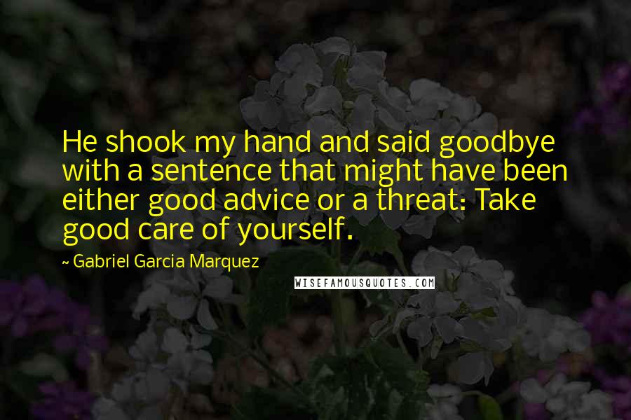 Gabriel Garcia Marquez Quotes: He shook my hand and said goodbye with a sentence that might have been either good advice or a threat: Take good care of yourself.