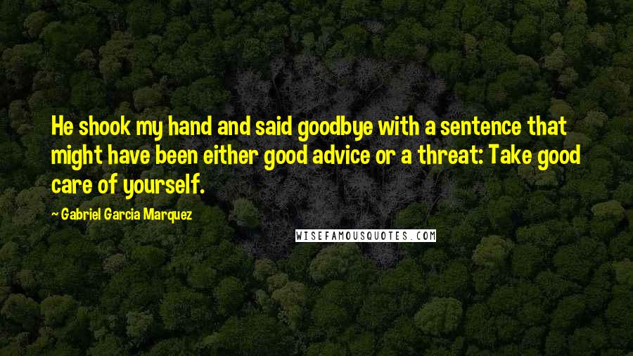 Gabriel Garcia Marquez Quotes: He shook my hand and said goodbye with a sentence that might have been either good advice or a threat: Take good care of yourself.