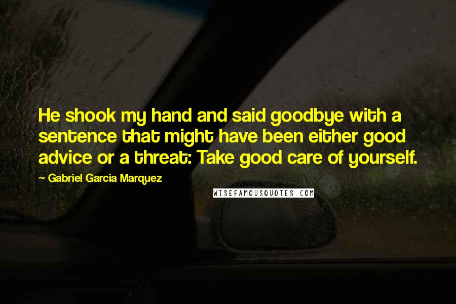 Gabriel Garcia Marquez Quotes: He shook my hand and said goodbye with a sentence that might have been either good advice or a threat: Take good care of yourself.