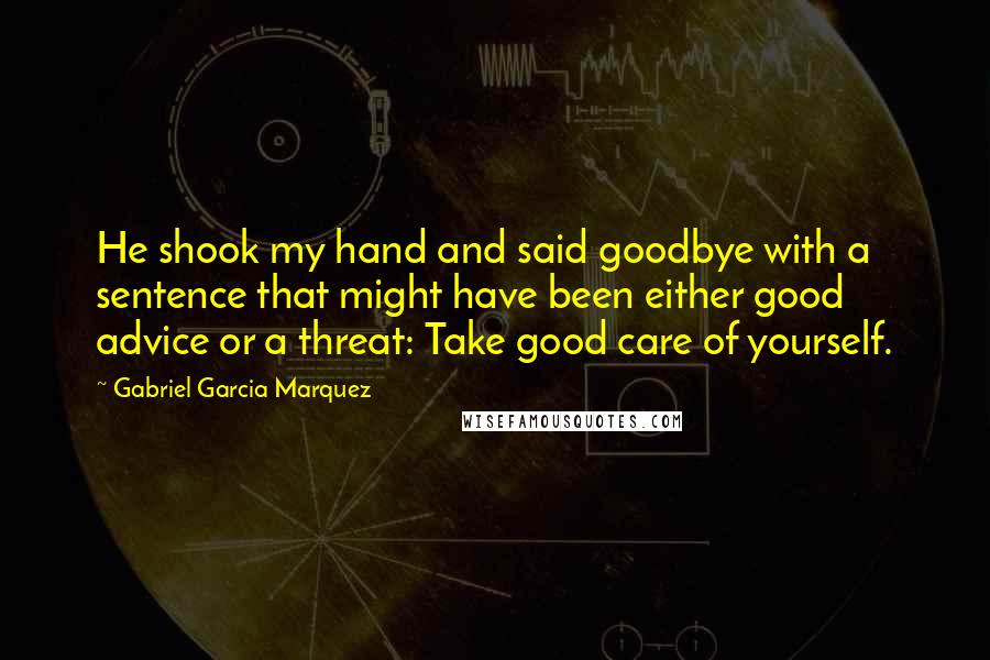 Gabriel Garcia Marquez Quotes: He shook my hand and said goodbye with a sentence that might have been either good advice or a threat: Take good care of yourself.