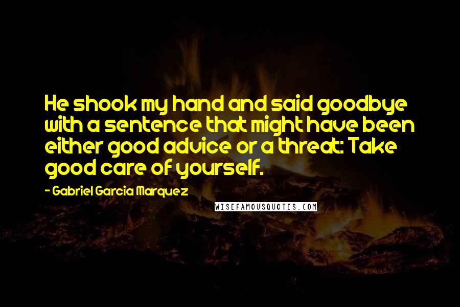 Gabriel Garcia Marquez Quotes: He shook my hand and said goodbye with a sentence that might have been either good advice or a threat: Take good care of yourself.