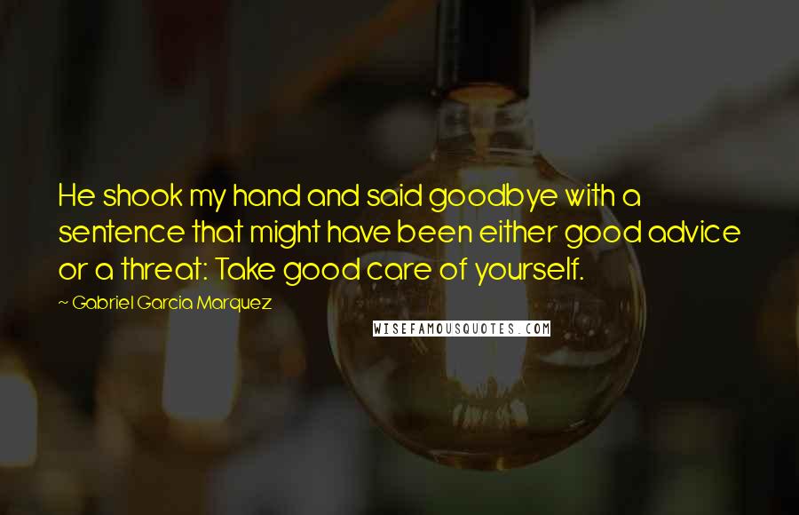 Gabriel Garcia Marquez Quotes: He shook my hand and said goodbye with a sentence that might have been either good advice or a threat: Take good care of yourself.