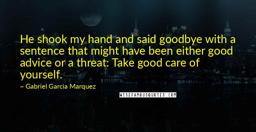 Gabriel Garcia Marquez Quotes: He shook my hand and said goodbye with a sentence that might have been either good advice or a threat: Take good care of yourself.