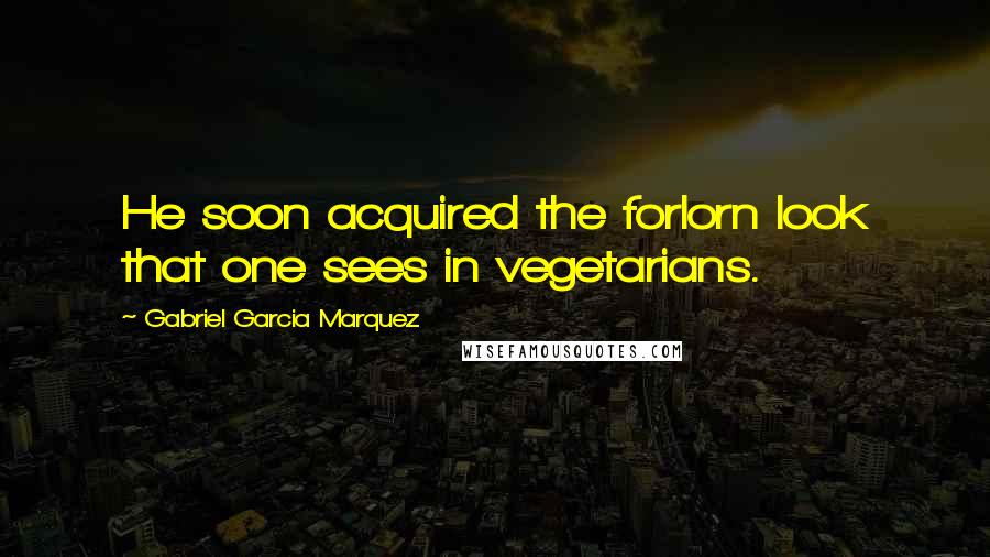 Gabriel Garcia Marquez Quotes: He soon acquired the forlorn look that one sees in vegetarians.