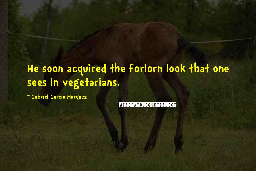 Gabriel Garcia Marquez Quotes: He soon acquired the forlorn look that one sees in vegetarians.