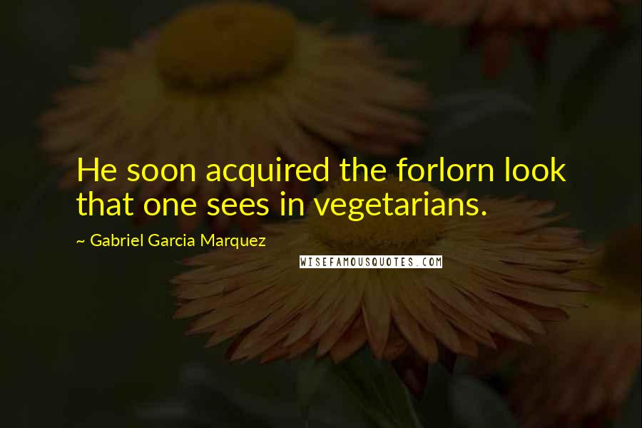 Gabriel Garcia Marquez Quotes: He soon acquired the forlorn look that one sees in vegetarians.