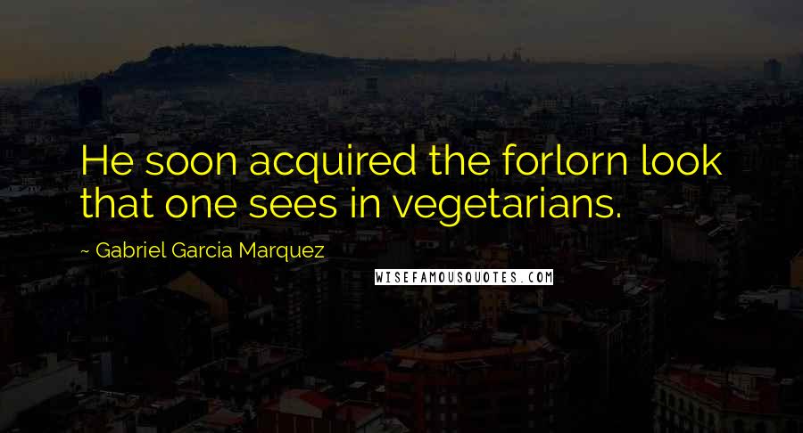 Gabriel Garcia Marquez Quotes: He soon acquired the forlorn look that one sees in vegetarians.