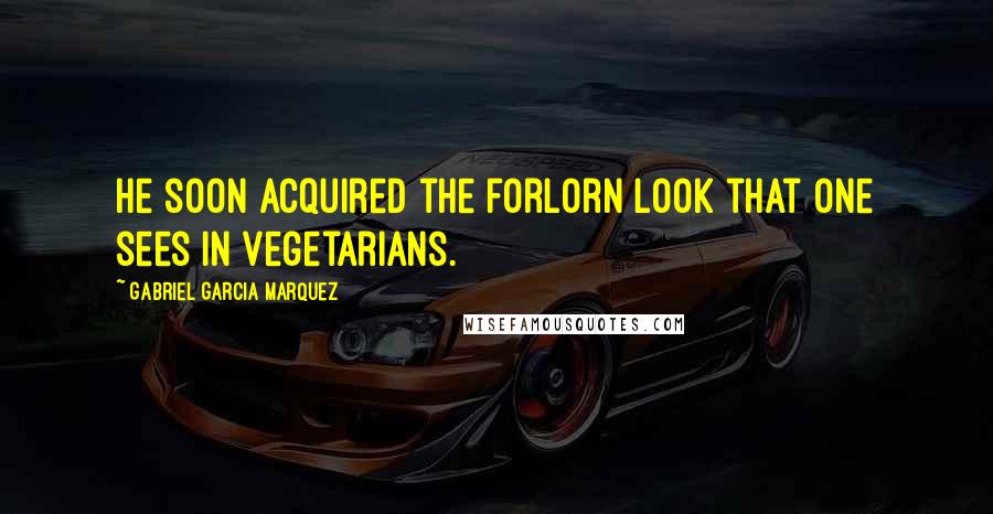 Gabriel Garcia Marquez Quotes: He soon acquired the forlorn look that one sees in vegetarians.
