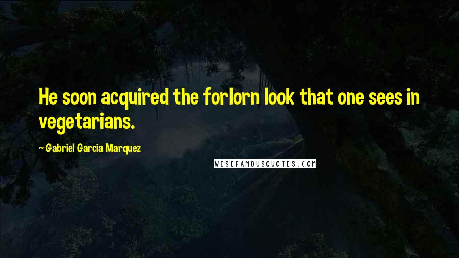 Gabriel Garcia Marquez Quotes: He soon acquired the forlorn look that one sees in vegetarians.