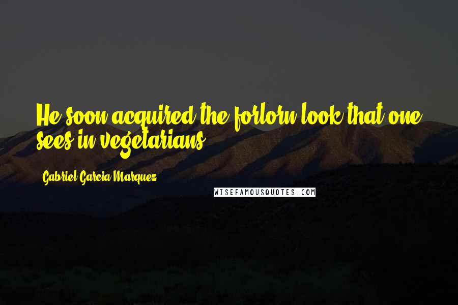 Gabriel Garcia Marquez Quotes: He soon acquired the forlorn look that one sees in vegetarians.