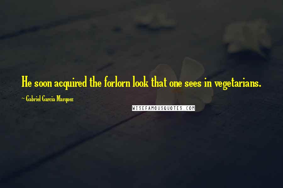 Gabriel Garcia Marquez Quotes: He soon acquired the forlorn look that one sees in vegetarians.