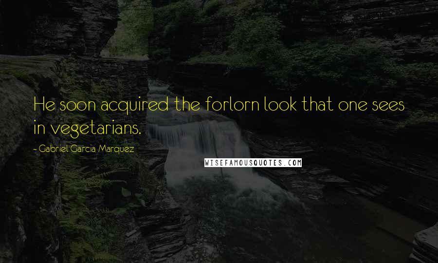 Gabriel Garcia Marquez Quotes: He soon acquired the forlorn look that one sees in vegetarians.