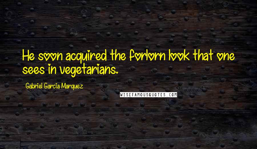 Gabriel Garcia Marquez Quotes: He soon acquired the forlorn look that one sees in vegetarians.