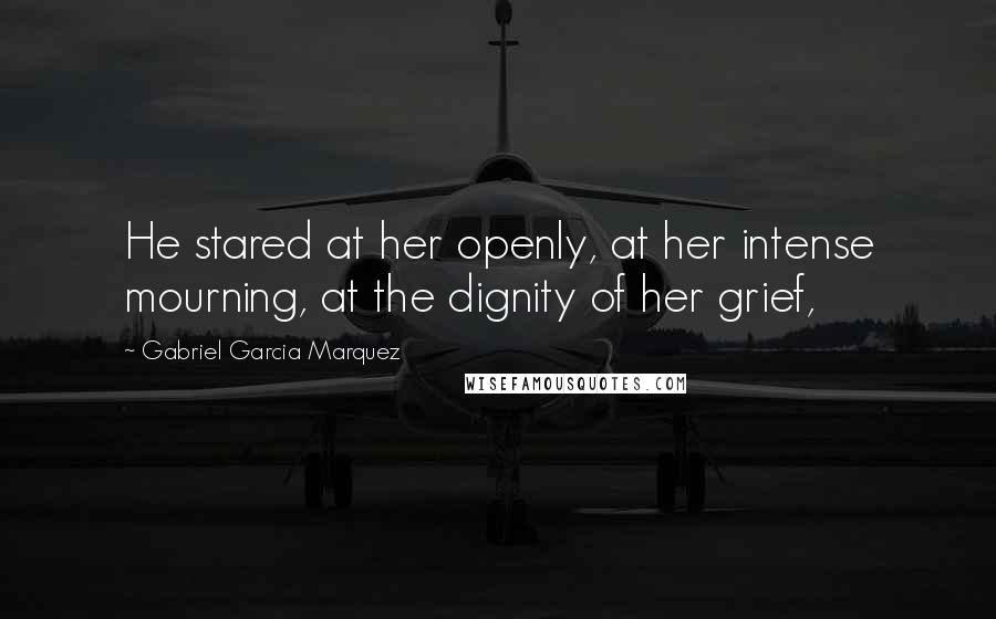 Gabriel Garcia Marquez Quotes: He stared at her openly, at her intense mourning, at the dignity of her grief,