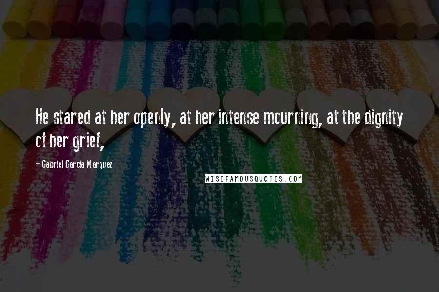 Gabriel Garcia Marquez Quotes: He stared at her openly, at her intense mourning, at the dignity of her grief,
