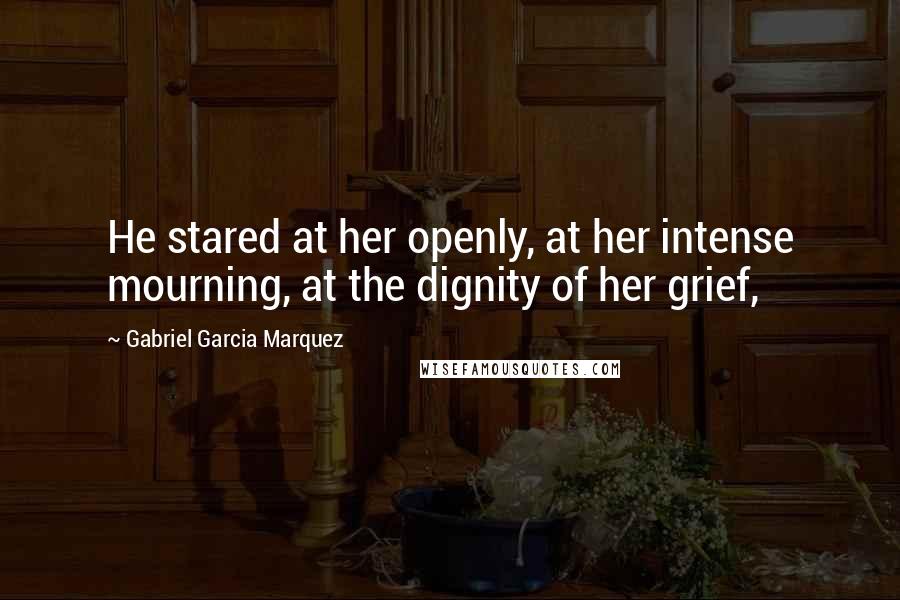 Gabriel Garcia Marquez Quotes: He stared at her openly, at her intense mourning, at the dignity of her grief,