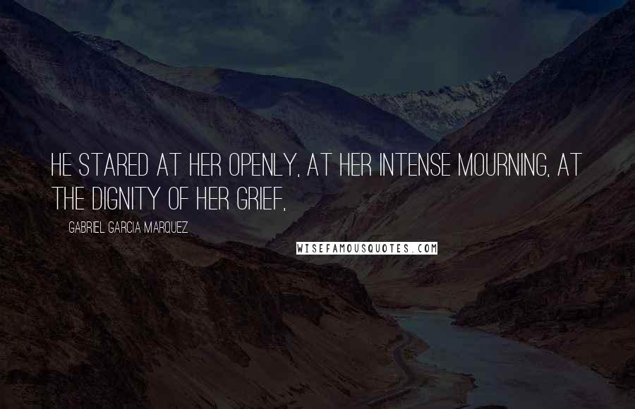 Gabriel Garcia Marquez Quotes: He stared at her openly, at her intense mourning, at the dignity of her grief,