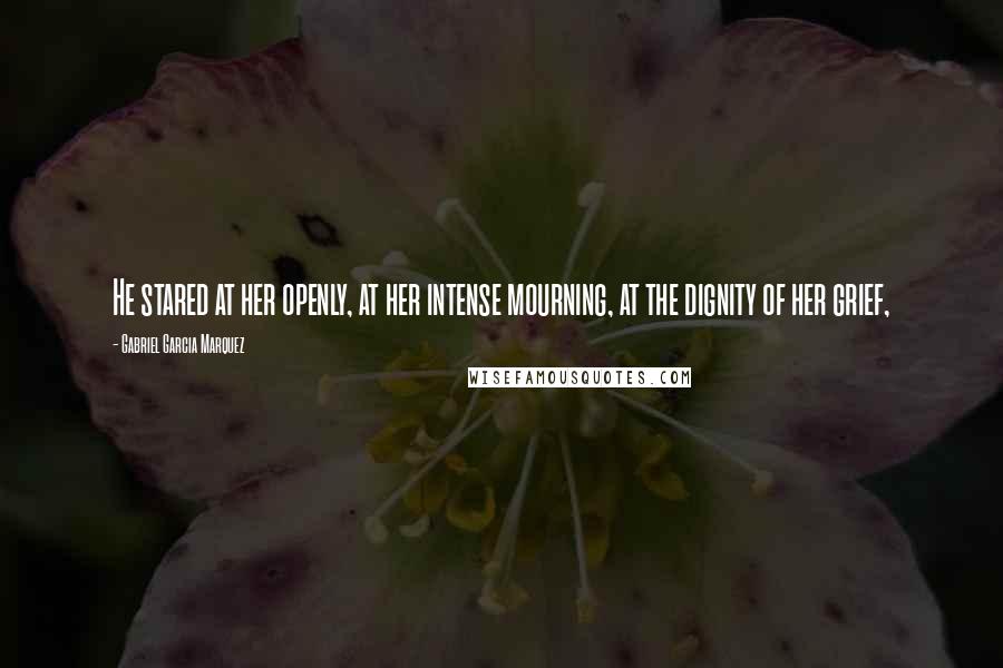 Gabriel Garcia Marquez Quotes: He stared at her openly, at her intense mourning, at the dignity of her grief,