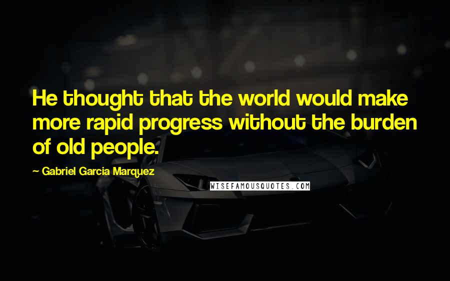 Gabriel Garcia Marquez Quotes: He thought that the world would make more rapid progress without the burden of old people.