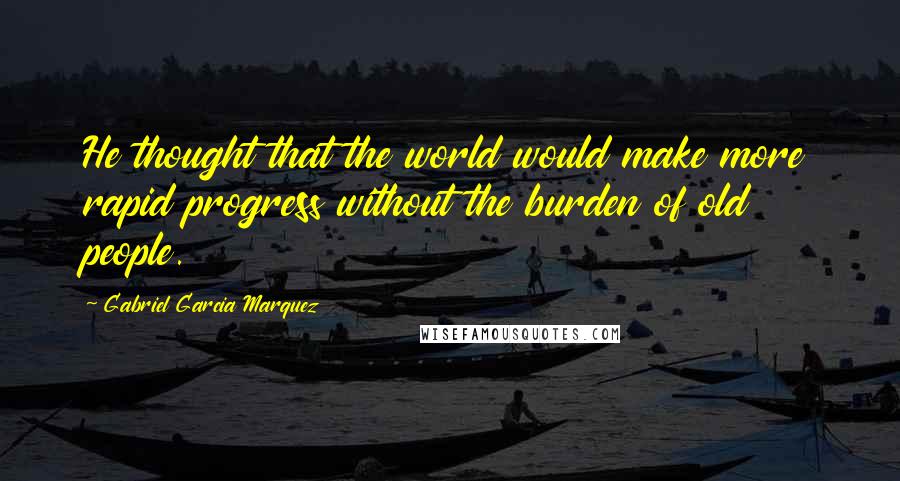 Gabriel Garcia Marquez Quotes: He thought that the world would make more rapid progress without the burden of old people.