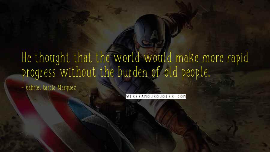 Gabriel Garcia Marquez Quotes: He thought that the world would make more rapid progress without the burden of old people.