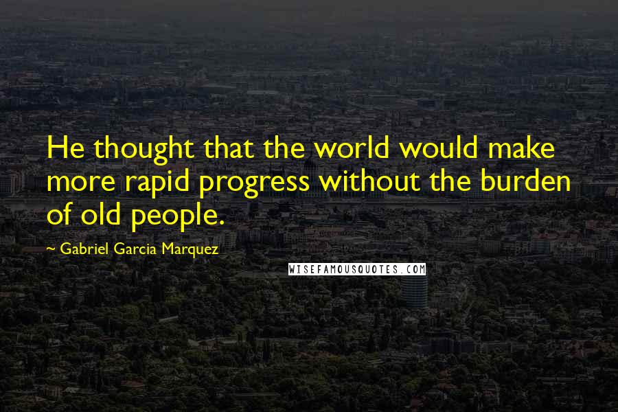 Gabriel Garcia Marquez Quotes: He thought that the world would make more rapid progress without the burden of old people.