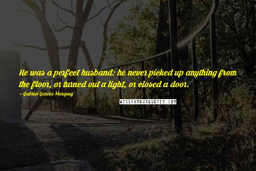 Gabriel Garcia Marquez Quotes: He was a perfect husband: he never picked up anything from the floor, or turned out a light, or closed a door.